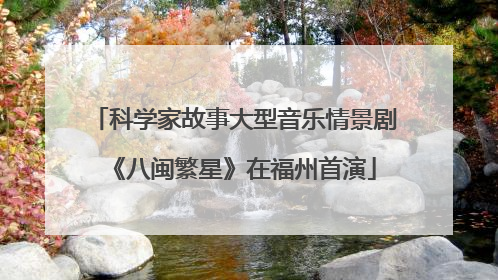 科学家故事大型音乐情景剧《八闽繁星》在福州首演